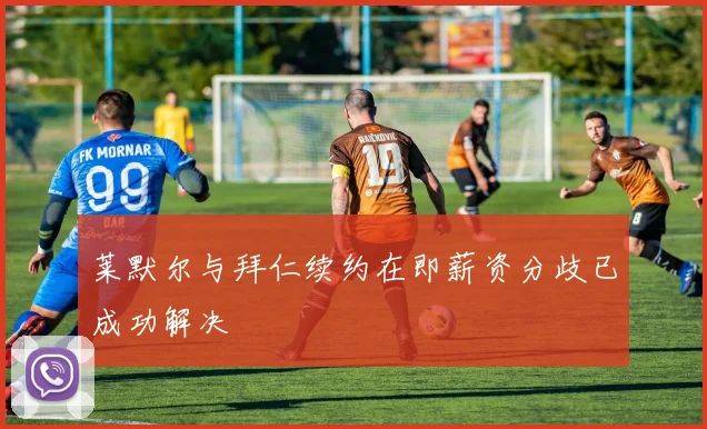 莱默尔与拜仁续约在即薪资分歧已成功解决