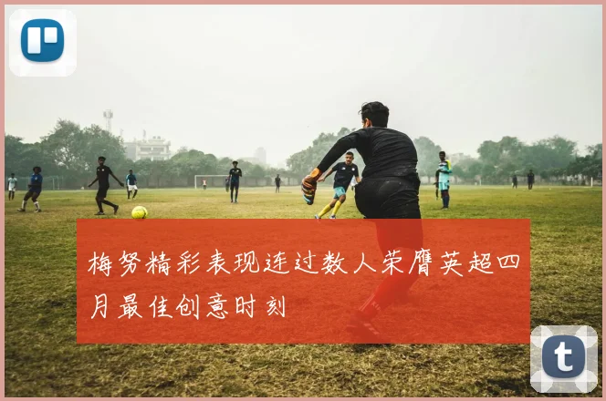 梅努精彩表现连过数人荣膺英超四月最佳创意时刻