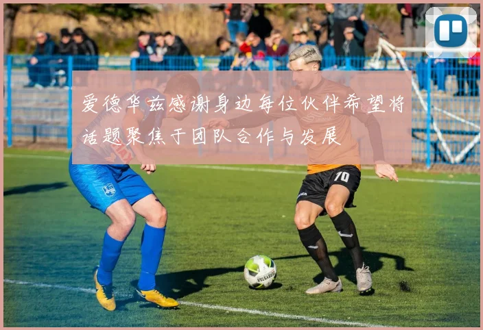 爱德华兹感谢身边每位伙伴希望将话题聚焦于团队合作与发展