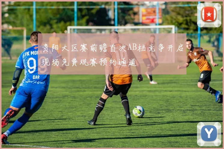 贵阳大区赛前瞻首次AB档竞争开启现场免费观赛预约通道