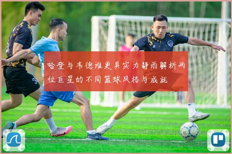 哈登与韦德谁更具实力静雨解析两位巨星的不同篮球风格与成就
