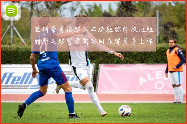 里斯蒂奇谈球队四连胜称阶段性胜利新足球哲学需时间在球员身上体现