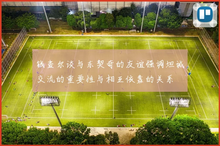 钱查尔谈与东契奇的友谊强调坦诚交流的重要性与相互依靠的关系