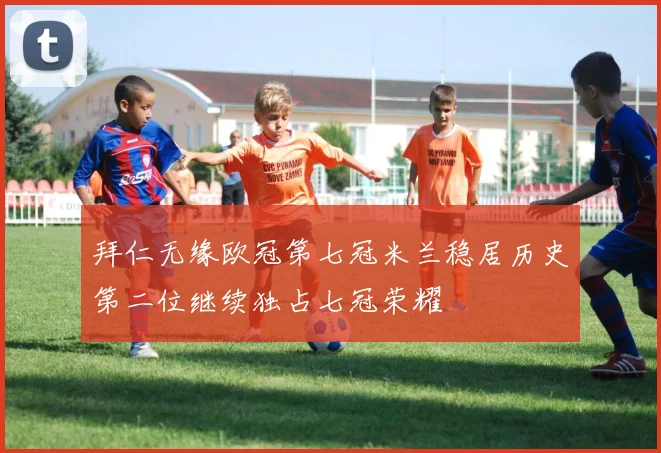 拜仁无缘欧冠第七冠米兰稳居历史第二位继续独占七冠荣耀