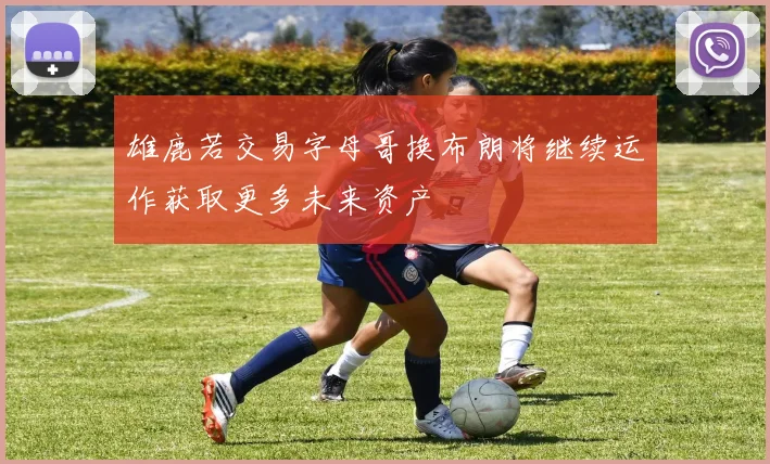 雄鹿若交易字母哥换布朗将继续运作获取更多未来资产