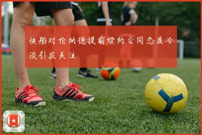 快船对伦纳德提前续约合同态度冷淡引发关注